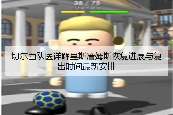 切尔西队医详解里斯詹姆斯恢复进展与复出时间最新安排