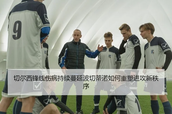 切尔西锋线伤病持续蔓延波切蒂诺如何重塑进攻新秩序